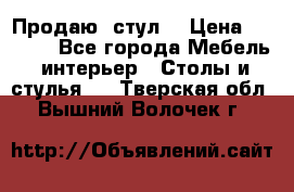 Продаю  стул  › Цена ­ 4 000 - Все города Мебель, интерьер » Столы и стулья   . Тверская обл.,Вышний Волочек г.